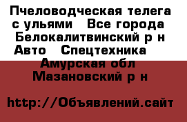 Пчеловодческая телега с ульями - Все города, Белокалитвинский р-н Авто » Спецтехника   . Амурская обл.,Мазановский р-н